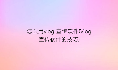 怎么用vlog宣传软件(Vlog宣传软件的技巧)
